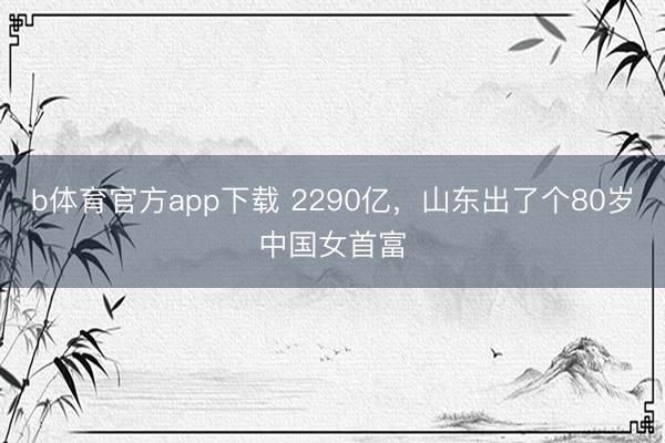 b体育官方app下载 2290亿，山东出了个80岁中国女首富