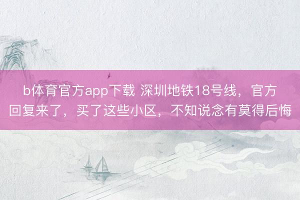 b体育官方app下载 深圳地铁18号线，官方回复来了，买了这些小区，不知说念有莫得后悔