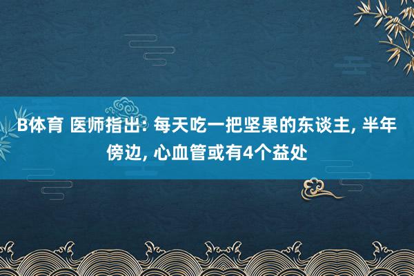 B体育 医师指出: 每天吃一把坚果的东谈主， 半年傍边， 心血管或有4个益处