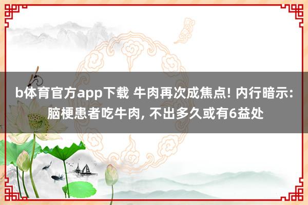 b体育官方app下载 牛肉再次成焦点! 内行暗示: 脑梗患者吃牛肉， 不出多久或有6益处