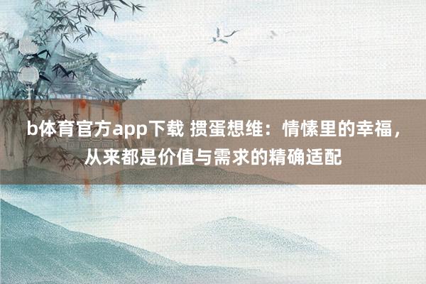 b体育官方app下载 掼蛋想维:情愫里的幸福,从来都是价值与需求的精确适配