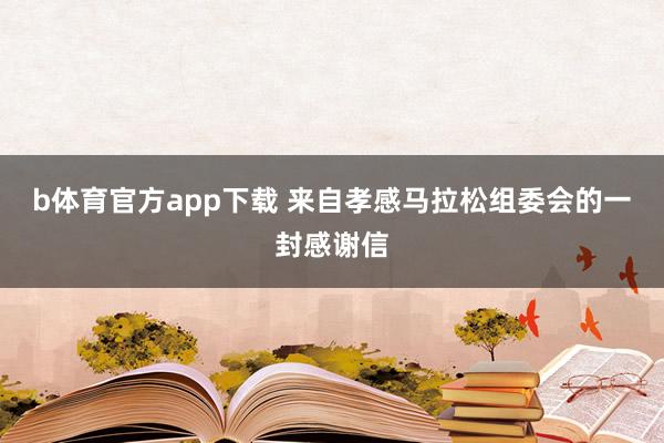b体育官方app下载 来自孝感马拉松组委会的一封感谢信