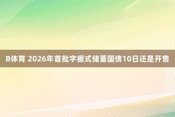 B体育 2026年首批字据式储蓄国债10日还是开售