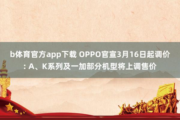 b体育官方app下载 OPPO官宣3月16日起调价: A、K系列及一加部分机型将上调售价