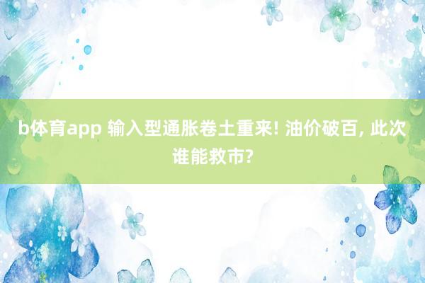 b体育app 输入型通胀卷土重来! 油价破百, 此次谁能救市?