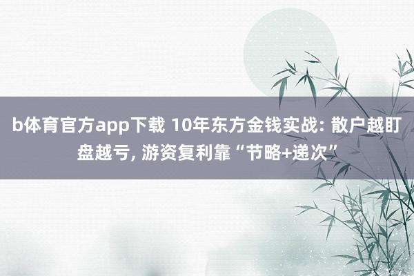 b体育官方app下载 10年东方金钱实战: 散户越盯盘越亏, 游资复利靠“节略+递次”
