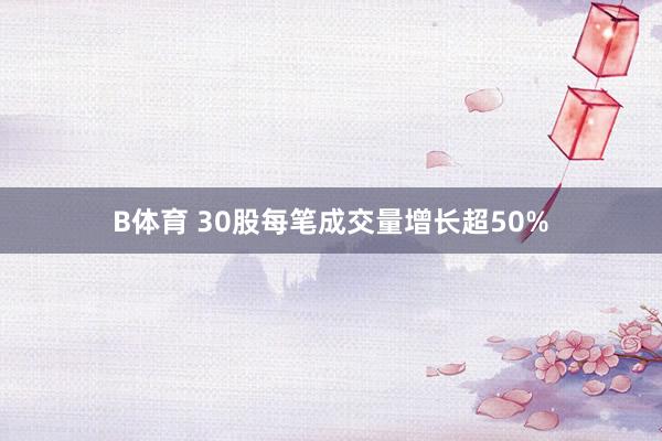 B体育 30股每笔成交量增长超50%