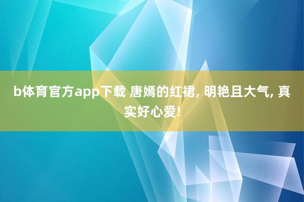 b体育官方app下载 唐嫣的红裙， 明艳且大气， 真实好心爱!