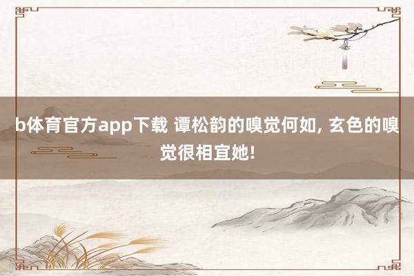 b体育官方app下载 谭松韵的嗅觉何如， 玄色的嗅觉很相宜她!