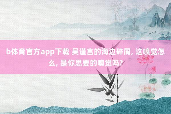 b体育官方app下载 吴谨言的海边碎屑， 这嗅觉怎么， 是你思要的嗅觉吗?