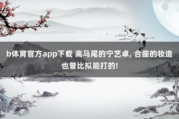 b体育官方app下载 高马尾的宁艺卓， 合座的妆造也曾比拟能打的!