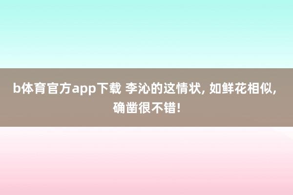 b体育官方app下载 李沁的这情状， 如鲜花相似， 确凿很不错!