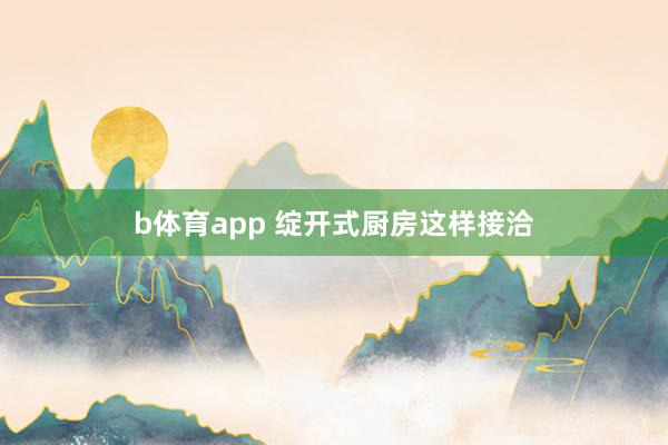 b体育app 绽开式厨房这样接洽