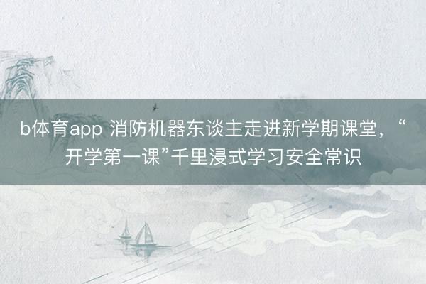 b体育app 消防机器东谈主走进新学期课堂,“开学第一课”千里浸式学习安全常识