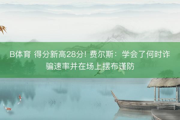 B体育 得分新高28分! 费尔斯:学会了何时诈骗速率并在场上摆布谨防