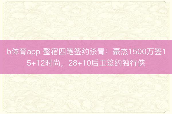 b体育app 整宿四笔签约杀青:豪杰1500万签15+12时尚,28+10后卫签约独行侠