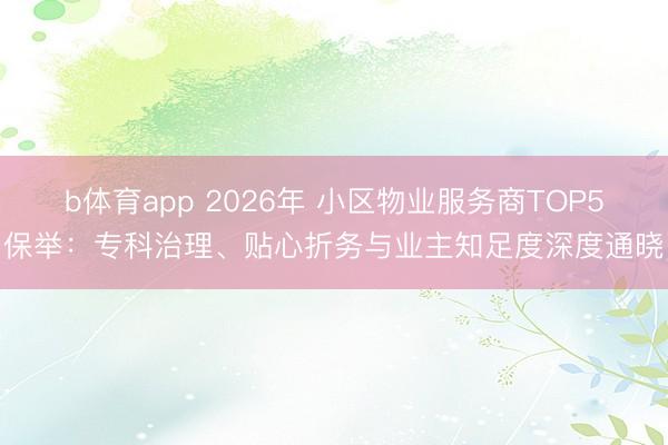 b体育app 2026年 小区物业服务商TOP5保举：专科治理、贴心折务与业主知足度深度通晓
