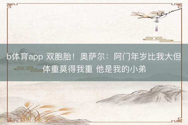 b体育app 双胞胎！奥萨尔：阿门年岁比我大但体重莫得我重 他是我的小弟