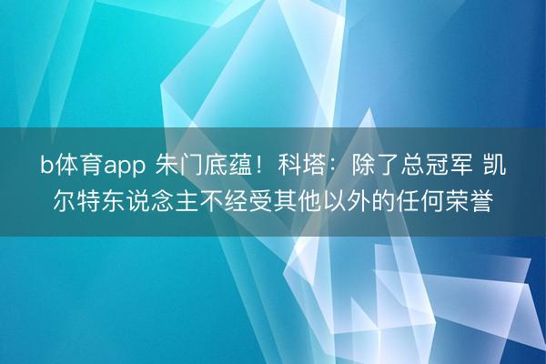 b体育app 朱门底蕴！科塔：除了总冠军 凯尔特东说念主不经受其他以外的任何荣誉