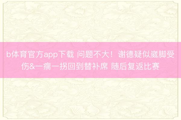 b体育官方app下载 问题不大！谢德疑似崴脚受伤&一瘸一拐回到替补席 随后复返比赛