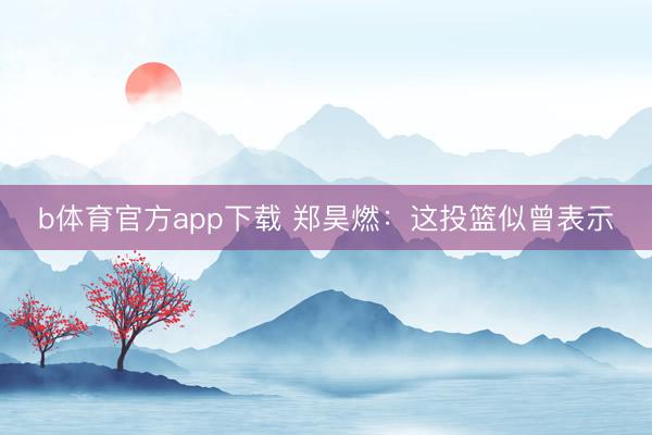 b体育官方app下载 郑昊燃：这投篮似曾表示
