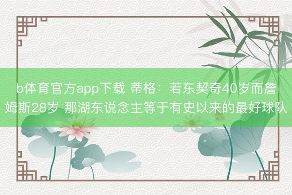 b体育官方app下载 蒂格：若东契奇40岁而詹姆斯28岁 那湖东说念主等于有史以来的最好球队