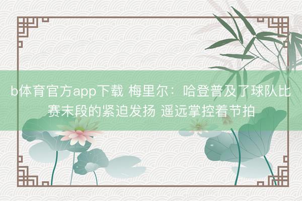 b体育官方app下载 梅里尔：哈登普及了球队比赛末段的紧迫发扬 遥远掌控着节拍