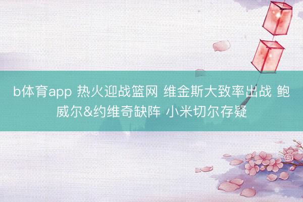 b体育app 热火迎战篮网 维金斯大致率出战 鲍威尔&约维奇缺阵 小米切尔存疑