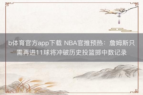 b体育官方app下载 NBA官推预热：詹姆斯只需再进11球将冲破历史投篮掷中数记录