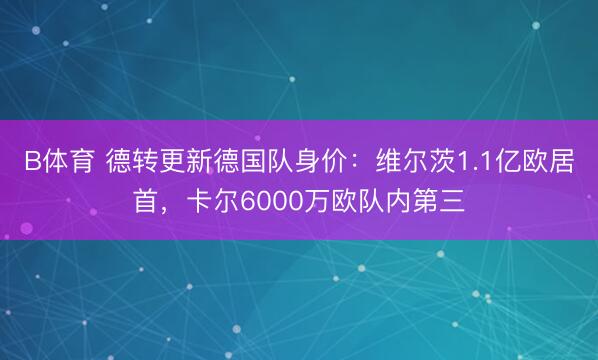 B体育 德转更新德国队身价：维尔茨1.1亿欧居首，卡尔6000万欧队内第三