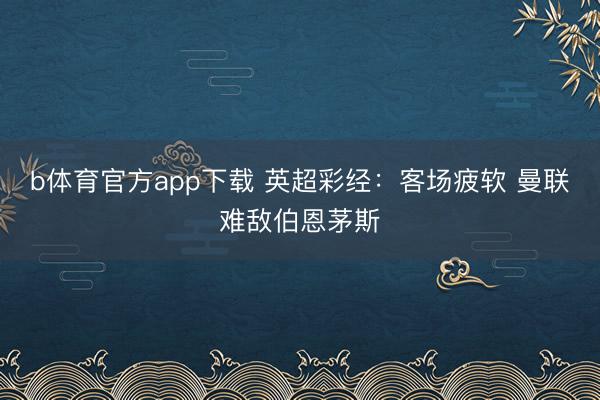 b体育官方app下载 英超彩经：客场疲软 曼联难敌伯恩茅斯