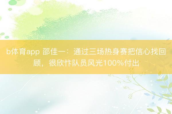 b体育app 邵佳一：通过三场热身赛把信心找回顾，很欣忭队员风光100%付出