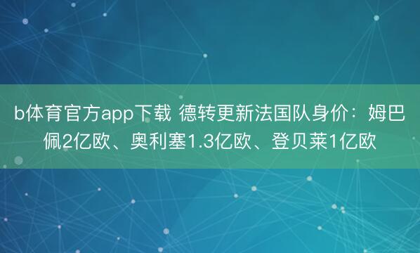 b体育官方app下载 德转更新法国队身价:姆巴佩2亿欧、奥利塞1.3亿欧、登贝莱1亿欧