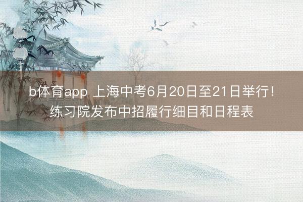 b体育app 上海中考6月20日至21日举行！练习院发布中招履行细目和日程表