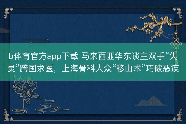 b体育官方app下载 马来西亚华东谈主双手“失灵”跨国求医，上海骨科大众“移山术”巧破恶疾