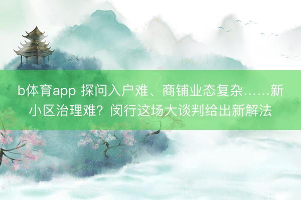 b体育app 探问入户难、商铺业态复杂……新小区治理难?闵行这场大谈判给出新解法