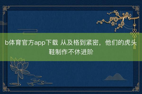 b体育官方app下载 从及格到紧密，他们的虎头鞋制作不休进阶