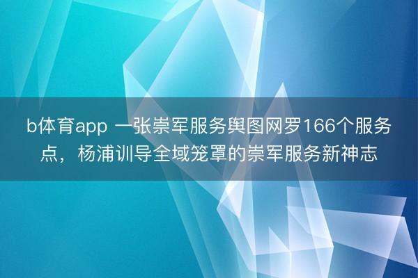b体育app 一张崇军服务舆图网罗166个服务点，杨浦训导全域笼罩的崇军服务新神志