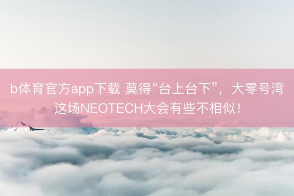 b体育官方app下载 莫得“台上台下”,大零号湾这场NEOTECH大会有些不相似!