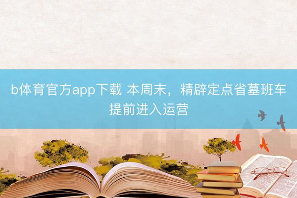 b体育官方app下载 本周末，精辟定点省墓班车提前进入运营