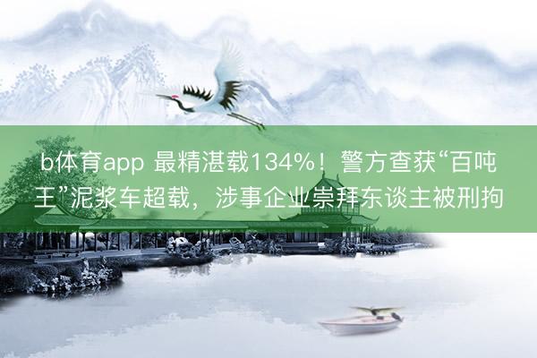 b体育app 最精湛载134%！警方查获“百吨王”泥浆车超载，涉事企业崇拜东谈主被刑拘