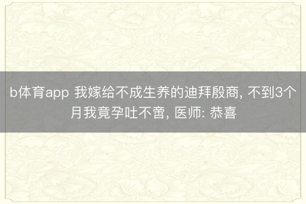 b体育app 我嫁给不成生养的迪拜殷商, 不到3个月我竟孕吐不啻, 医师: 恭喜