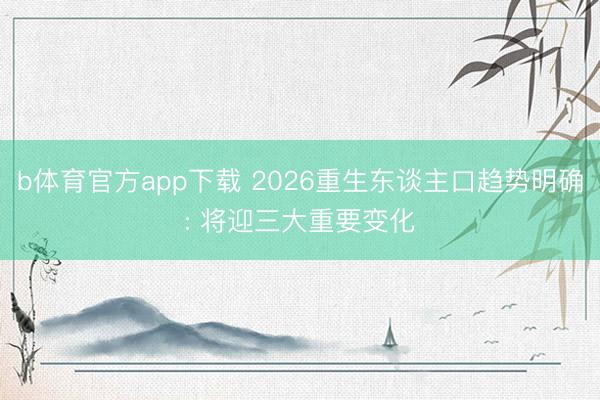 b体育官方app下载 2026重生东谈主口趋势明确: 将迎三大重要变化
