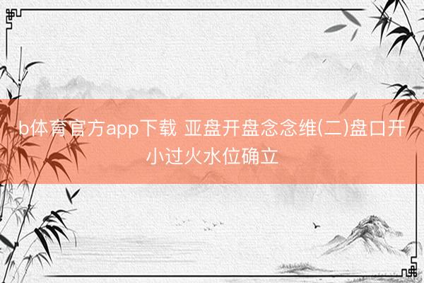 b体育官方app下载 亚盘开盘念念维(二)盘口开小过火水位确立