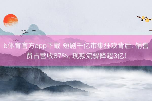 b体育官方app下载 短剧千亿市集狂欢背后: 销售费占营收87%， 现款流骤降超3亿!