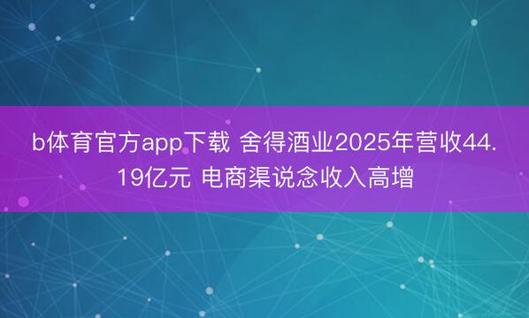 b体育官方app下载 舍得酒业2025年营收44.19亿元 电商渠说念收入高增