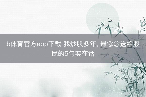 b体育官方app下载 我炒股多年， 最念念送给股民的5句实在话