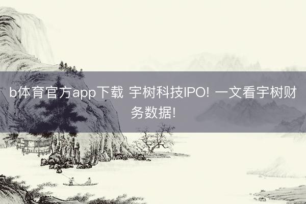 b体育官方app下载 宇树科技IPO! 一文看宇树财务数据!