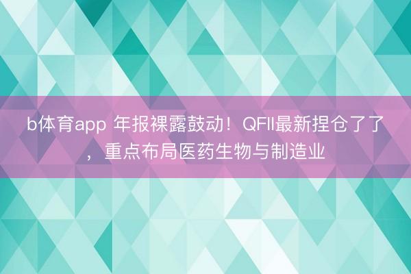 b体育app 年报裸露鼓动！QFII最新捏仓了了，重点布局医药生物与制造业