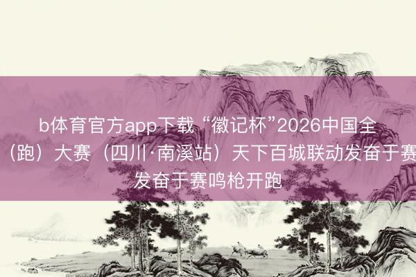 b体育官方app下载 “徽记杯”2026中国全民健身走（跑）大赛（四川·南溪站）天下百城联动发奋于赛鸣枪开跑